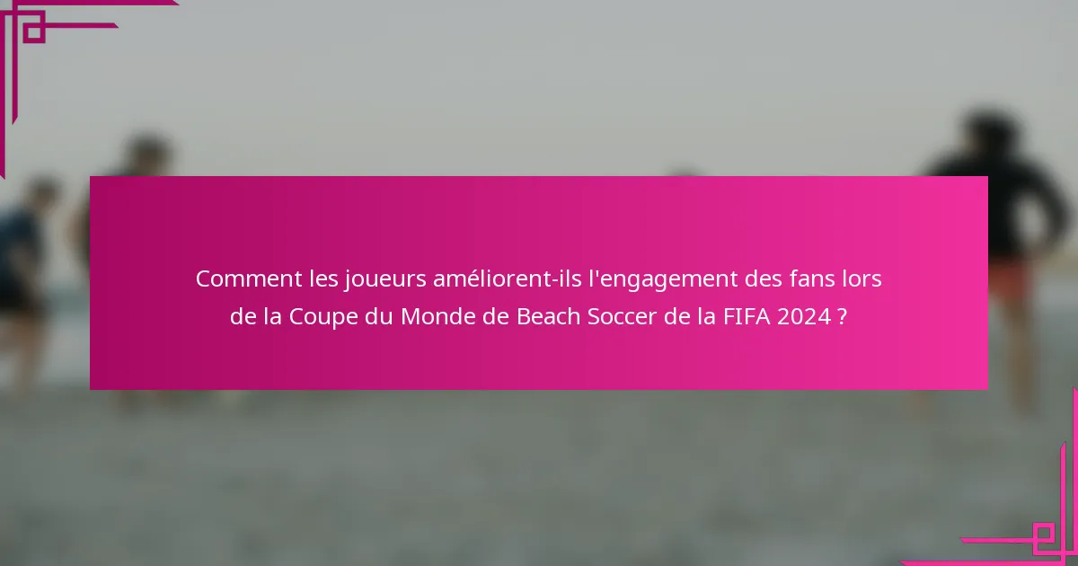 Comment les joueurs améliorent-ils l'engagement des fans lors de la Coupe du Monde de Beach Soccer de la FIFA 2024 ?