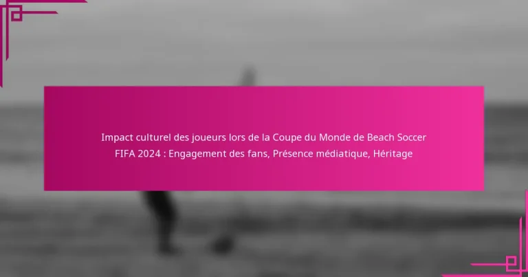 Impact culturel des joueurs lors de la Coupe du Monde de Beach Soccer FIFA 2024 : Engagement des fans, Présence médiatique, Héritage