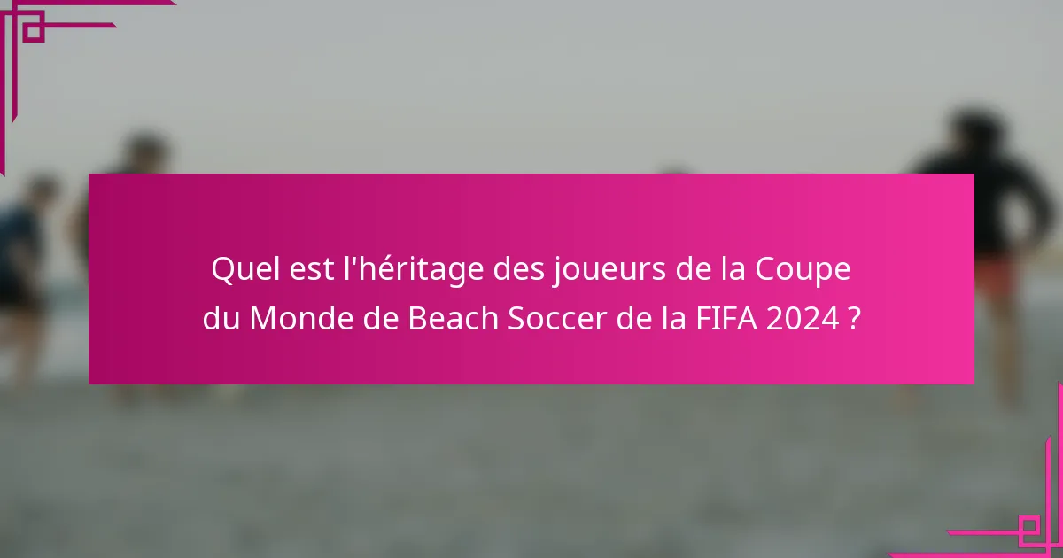 Quel est l'héritage des joueurs de la Coupe du Monde de Beach Soccer de la FIFA 2024 ?