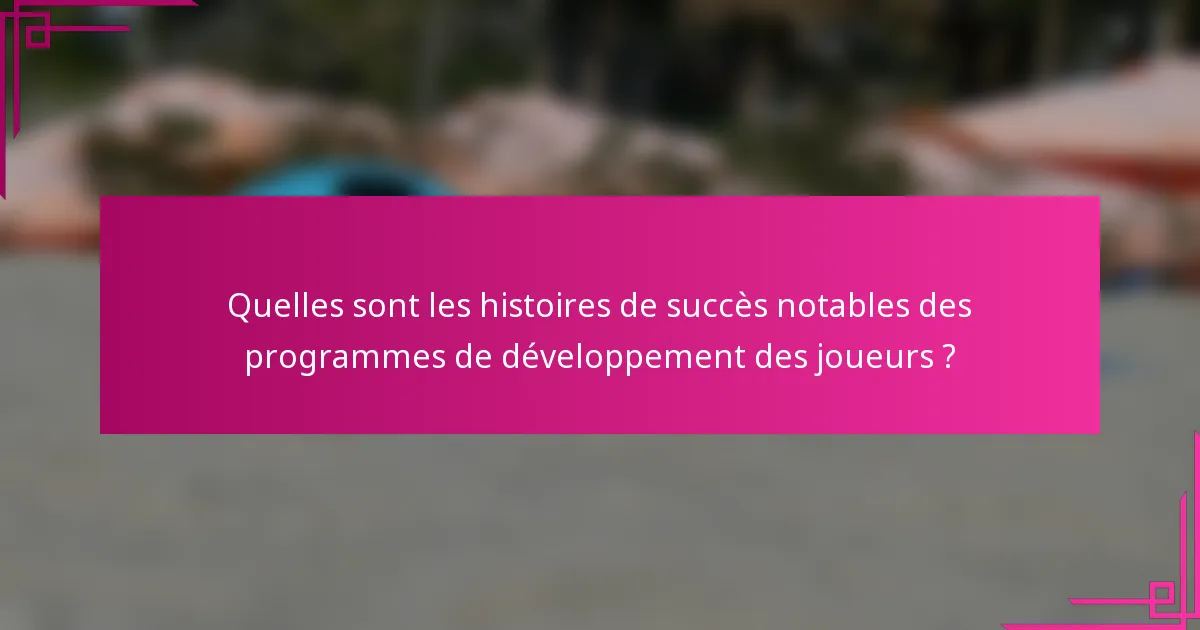 Quelles sont les histoires de succès notables des programmes de développement des joueurs ?