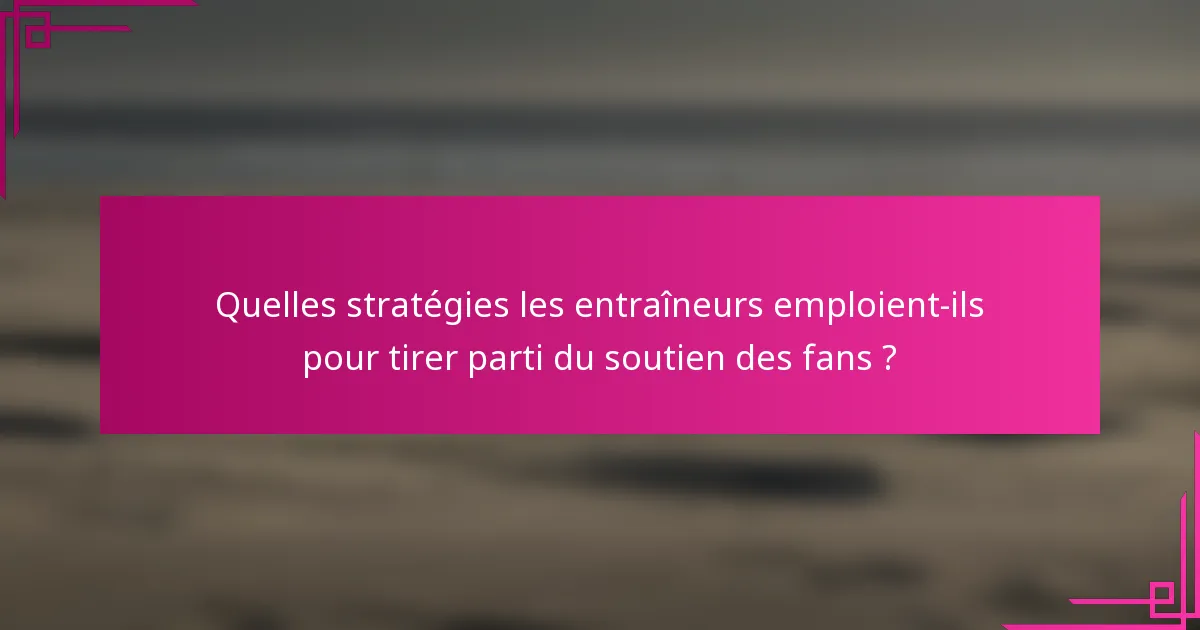 Quelles stratégies les entraîneurs emploient-ils pour tirer parti du soutien des fans ?