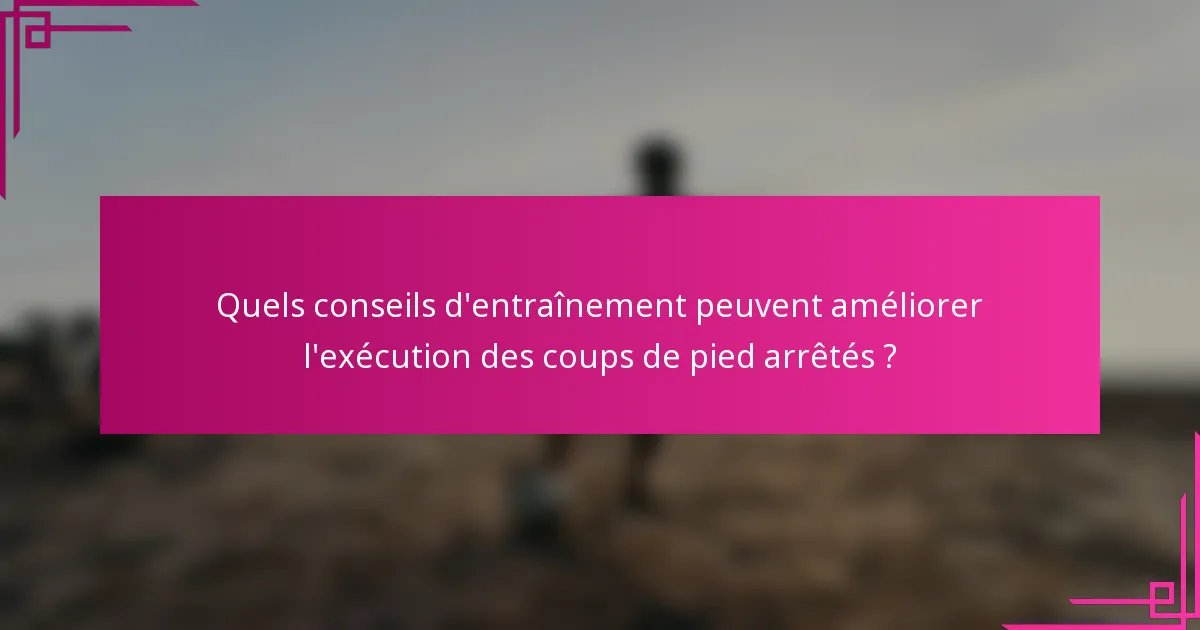 Quels conseils d'entraînement peuvent améliorer l'exécution des coups de pied arrêtés ?