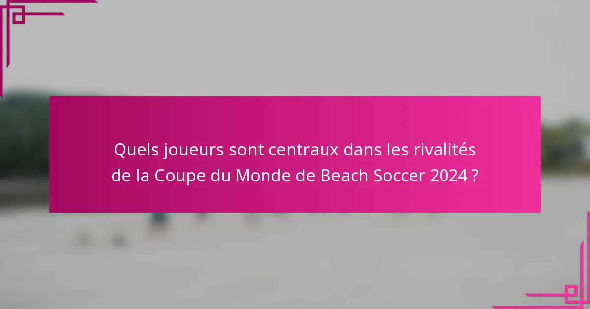 Quels joueurs sont centraux dans les rivalités de la Coupe du Monde de Beach Soccer 2024 ?
